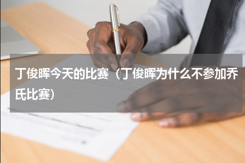 丁俊晖今天的比赛（丁俊晖为什么不参加乔氏比赛）