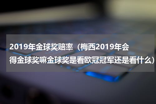 2019年金球奖赔率（梅西2019年会得金球奖嘛金球奖是看欧冠冠军还是看什么）