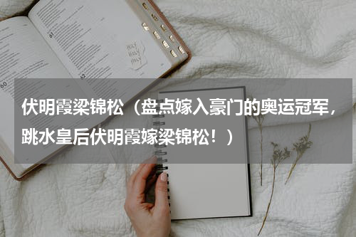伏明霞梁锦松（盘点嫁入豪门的奥运冠军，跳水皇后伏明霞嫁梁锦松！）