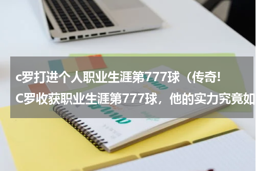c罗打进个人职业生涯第777球（传奇!C罗收获职业生涯第777球，他的实力究竟如何）