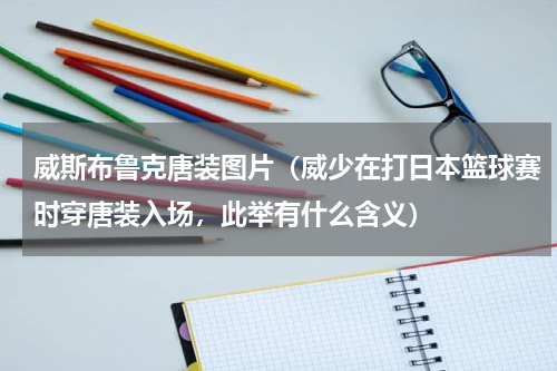 威斯布鲁克唐装图片（威少在打日本篮球赛时穿唐装入场，此举有什么含义）