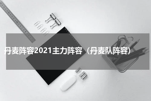 丹麦阵容2021主力阵容（丹麦队阵容）