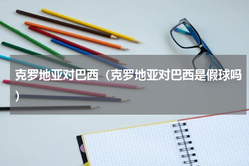 克罗地亚对巴西（克罗地亚对巴西是假球吗）