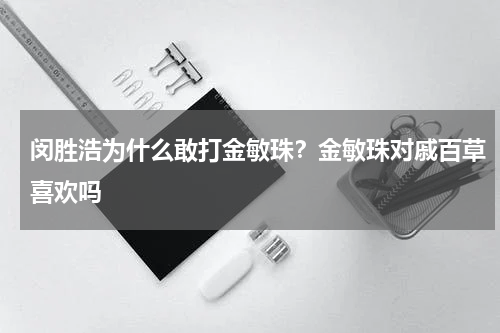闵胜浩为什么敢打金敏珠？金敏珠对戚百草喜欢吗
