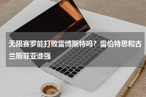 无限赛罗能打败雷博斯特吗？雷伯特思和古兰斯菲亚谁强