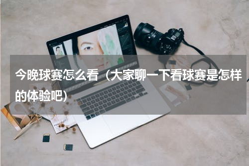 今晚球赛怎么看（大家聊一下看球赛是怎样的体验吧）