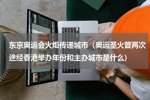 东京奥运会火炬传递城市（奥运圣火曾两次途经香港举办年份和主办城市是什么）