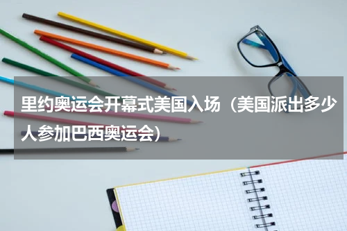 里约奥运会开幕式美国入场（美国派出多少人参加巴西奥运会）