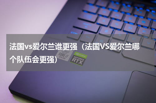 法国vs爱尔兰谁更强（法国VS爱尔兰哪个队伍会更强）
