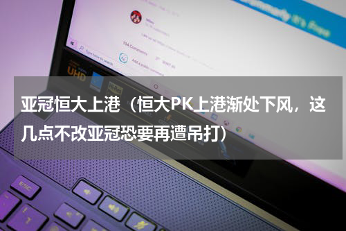 亚冠恒大上港（恒大PK上港渐处下风，这几点不改亚冠恐要再遭吊打）