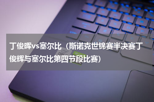 丁俊晖vs塞尔比（斯诺克世锦赛半决赛丁俊辉与塞尔比第四节段比赛）