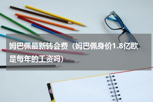 姆巴佩最新转会费（姆巴佩身价1.8亿欧是每年的工资吗）