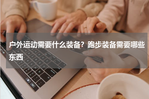 户外运动需要什么装备？跑步装备需要哪些东西