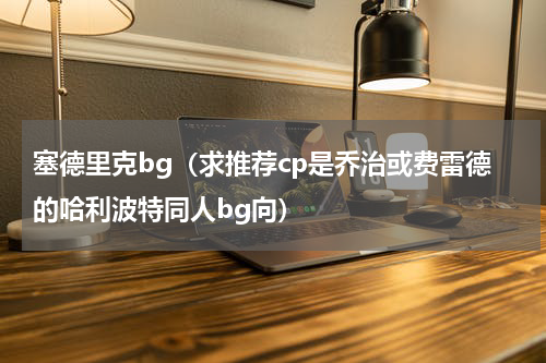 塞德里克bg（求推荐cp是乔治或费雷德的哈利波特同人bg向）