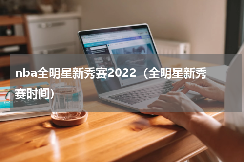 nba全明星新秀赛2022（全明星新秀赛时间）