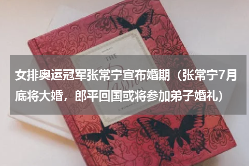 女排奥运冠军张常宁宣布婚期（张常宁7月底将大婚，郎平回国或将参加弟子婚礼）