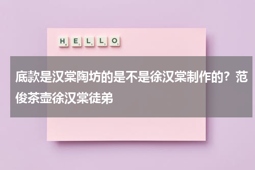 底款是汉棠陶坊的是不是徐汉棠制作的？范俊茶壶徐汉棠徒弟