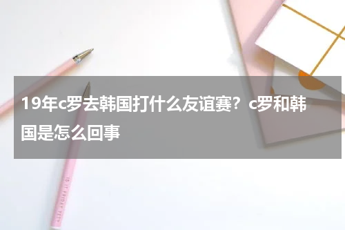 19年c罗去韩国打什么友谊赛？c罗和韩国是怎么回事