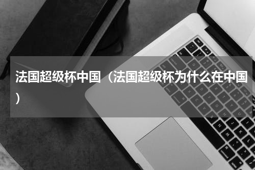法国超级杯中国（法国超级杯为什么在中国）