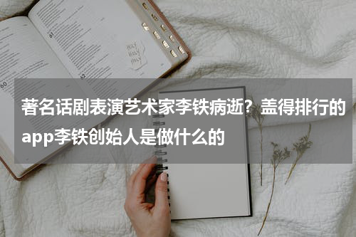 著名话剧表演艺术家李铁病逝？盖得排行的app李铁创始人是做什么的