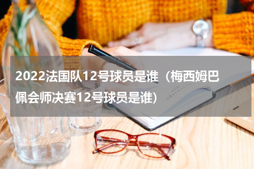 2022法国队12号球员是谁（梅西姆巴佩会师决赛12号球员是谁）