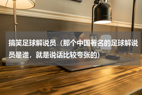 搞笑足球解说员（那个中国著名的足球解说员是谁，就是说话比较夸张的）