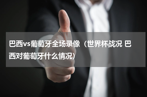 巴西vs葡萄牙全场录像（世界杯战况 巴西对葡萄牙什么情况）