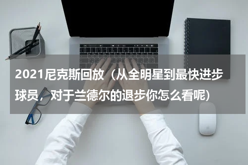 2021尼克斯回放（从全明星到最快进步球员，对于兰德尔的退步你怎么看呢）