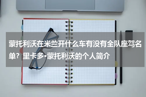 蒙托利沃在米兰开什么车有没有全队座驾名单？里卡多·蒙托利沃的个人简介