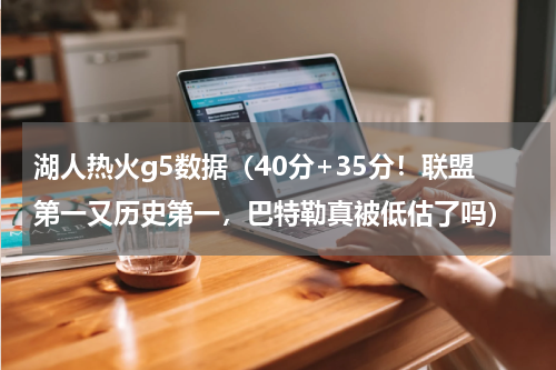湖人热火g5数据（40分+35分！联盟第一又历史第一，巴特勒真被低估了吗）