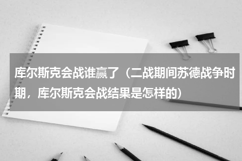 库尔斯克会战谁赢了（二战期间苏德战争时期，库尔斯克会战结果是怎样的）