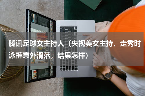 腾讯足球女主持人（央视美女主持，走秀时泳裤意外滑落，结果怎样）