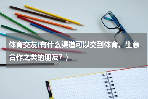 体育交友(有什么渠道可以交到体育、生意合作之类的朋友？)