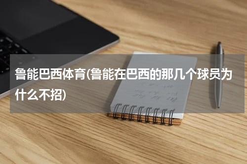 鲁能巴西体育(鲁能在巴西的那几个球员为什么不招)