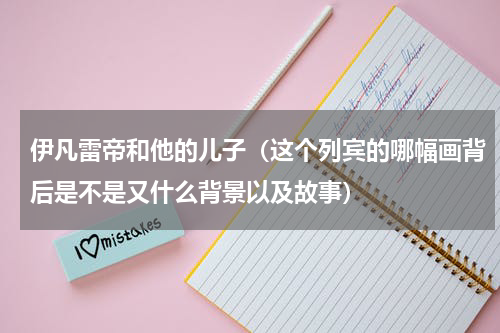 伊凡雷帝和他的儿子（这个列宾的哪幅画背后是不是又什么背景以及故事）