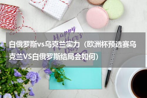 白俄罗斯vs乌克兰实力（欧洲杯预选赛乌克兰VS白俄罗斯结局会如何）