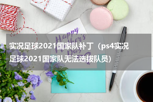 实况足球2021国家队补丁（ps4实况足球2021国家队无法选拔队员）