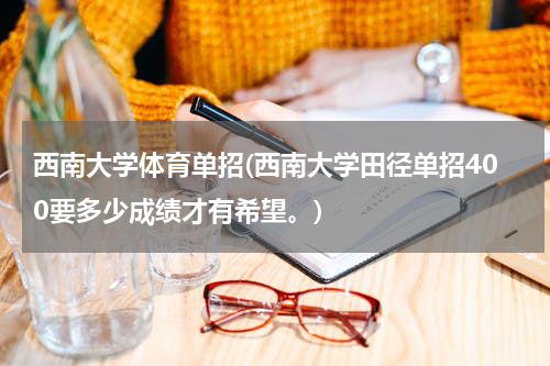 西南大学体育单招(西南大学田径单招400要多少成绩才有希望。)