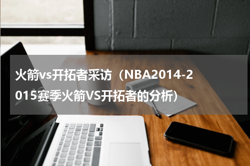 火箭vs开拓者采访（NBA2014-2015赛季火箭VS开拓者的分析）