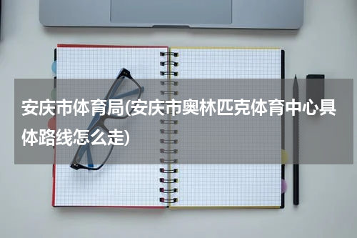 安庆市体育局(安庆市奥林匹克体育中心具体路线怎么走)