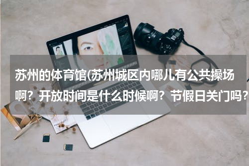 苏州的体育馆(苏州城区内哪儿有公共操场啊？开放时间是什么时候啊？节假日关门吗？ 城区内的，不胜感激)