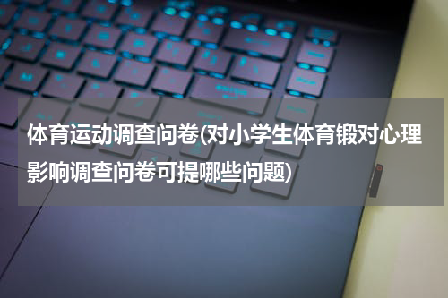 体育运动调查问卷(对小学生体育锻对心理影响调查问卷可提哪些问题)
