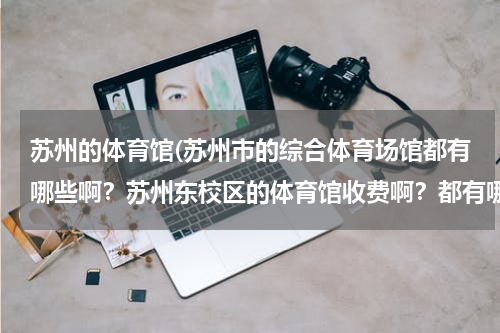 苏州的体育馆(苏州市的综合体育场馆都有哪些啊？苏州东校区的体育馆收费啊？都有哪些运动项目啊？)