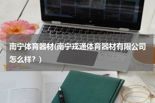 南宁体育器材(南宁戎通体育器材有限公司怎么样？)