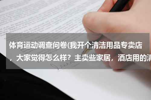 体育运动调查问卷(我开个清洁用品专卖店，大家觉得怎么样？主卖些家居，酒店用的清洁用品 请问要进些什么货啊 越全越好？)