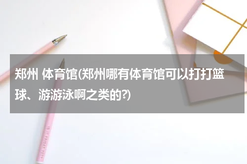 郑州 体育馆(郑州哪有体育馆可以打打篮球、游游泳啊之类的?)