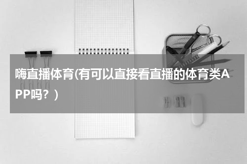 嗨直播体育(有可以直接看直播的体育类APP吗？)