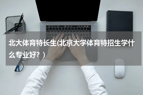 北大体育特长生(北京大学体育特招生学什么专业好？)