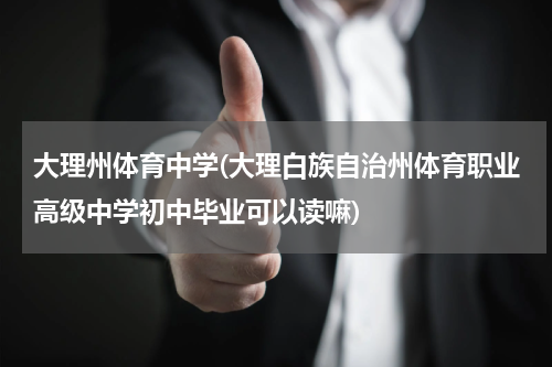 大理州体育中学(大理白族自治州体育职业高级中学初中毕业可以读嘛)