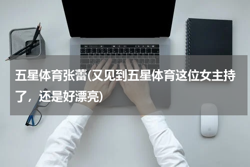 五星体育张蕾(又见到五星体育这位女主持了，还是好漂亮)